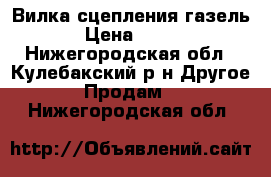 Вилка сцепления газель › Цена ­ 200 - Нижегородская обл., Кулебакский р-н Другое » Продам   . Нижегородская обл.